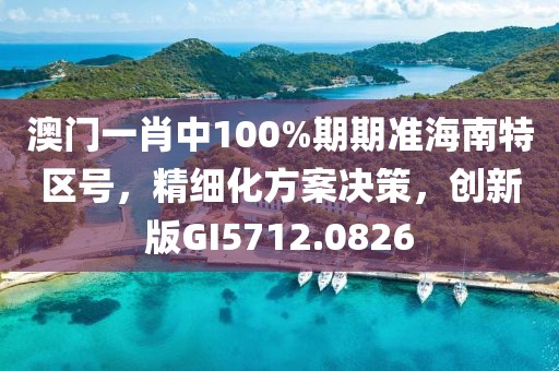 澳门一肖中100%期期准海南特区号，精细化方案决策，创新版GI5712.0826