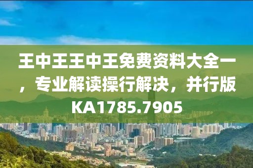 王中王王中王免费资料大全一，专业解读操行解决，并行版KA1785.7905