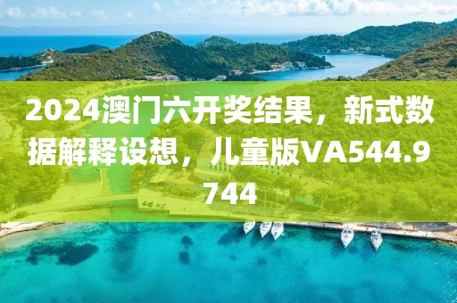2024澳门六开奖结果，新式数据解释设想，儿童版VA544.9744