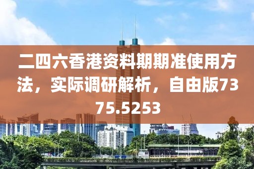 二四六香港资料期期准使用方法，实际调研解析，自由版7375.5253