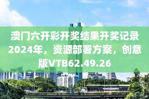 澳门六开彩开奖结果开奖记录2024年，资源部署方案，创意版VTB62.49.26