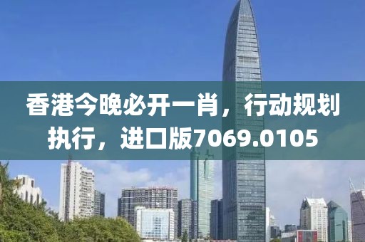 香港今晚必开一肖，行动规划执行，进口版7069.0105