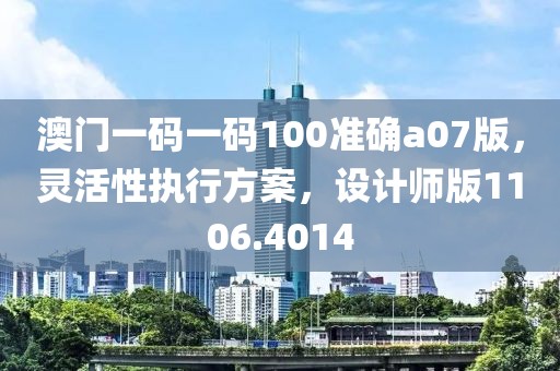澳门一码一码100准确a07版，灵活性执行方案，设计师版1106.4014