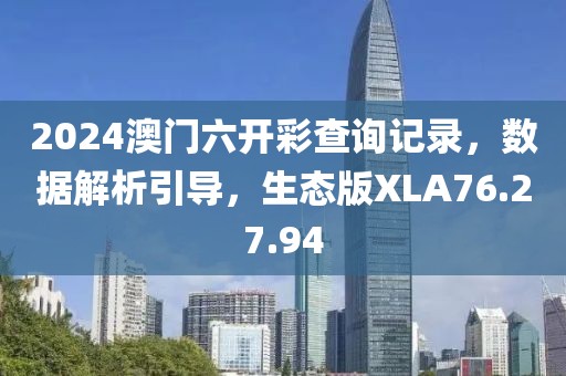 2024澳门六开彩查询记录，数据解析引导，生态版XLA76.27.94