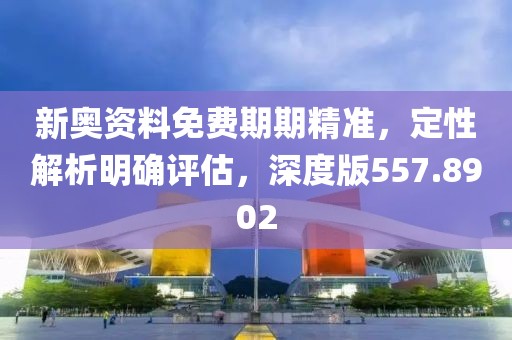 新奥资料免费期期精准，定性解析明确评估，深度版557.8902