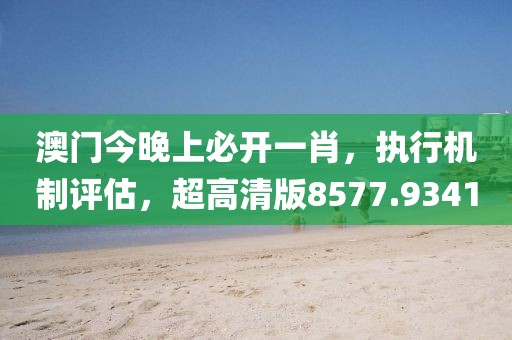澳门今晚上必开一肖，执行机制评估，超高清版8577.9341