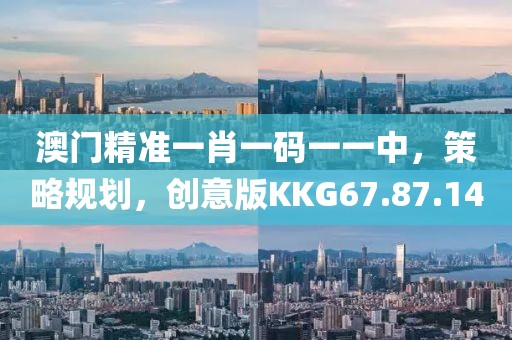 澳门精准一肖一码一一中，策略规划，创意版KKG67.87.14