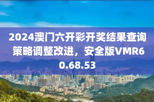 2024澳门六开彩开奖结果查询 策略调整改进，安全版VMR60.68.53