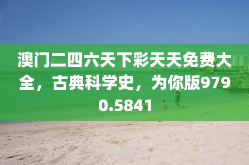 澳门二四六天下彩天天免费大全，古典科学史，为你版9790.5841
