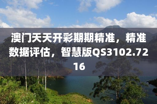 澳门天天开彩期期精准，精准数据评估，智慧版QS3102.7216