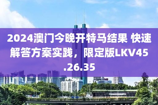 2024澳门今晚开特马结果 快速解答方案实践，限定版LKV45.26.35