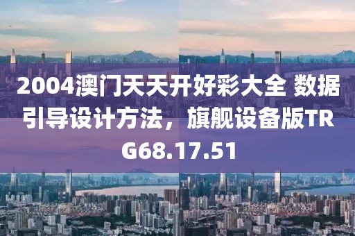 2004澳门天天开好彩大全 数据引导设计方法，旗舰设备版TRG68.17.51