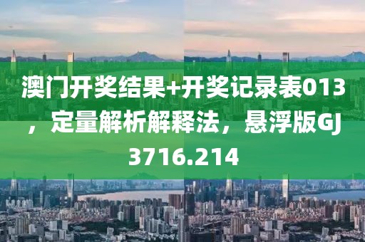 澳门开奖结果+开奖记录表013，定量解析解释法，悬浮版GJ3716.214
