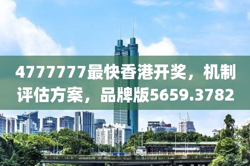 4777777最快香港开奖，机制评估方案，品牌版5659.3782