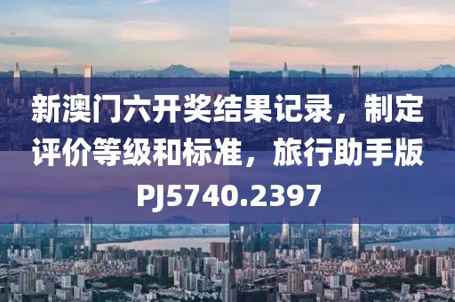 新澳门六开奖结果记录，制定评价等级和标准，旅行助手版PJ5740.2397