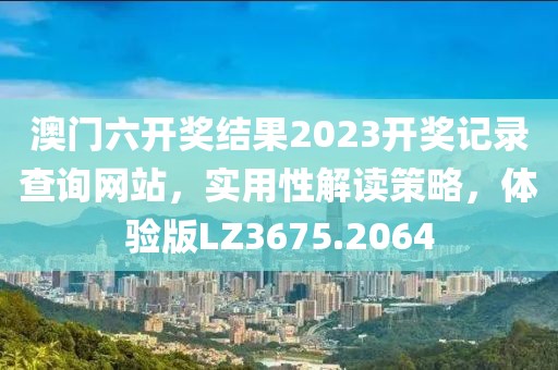 澳门六开奖结果2023开奖记录查询网站，实用性解读策略，体验版LZ3675.2064