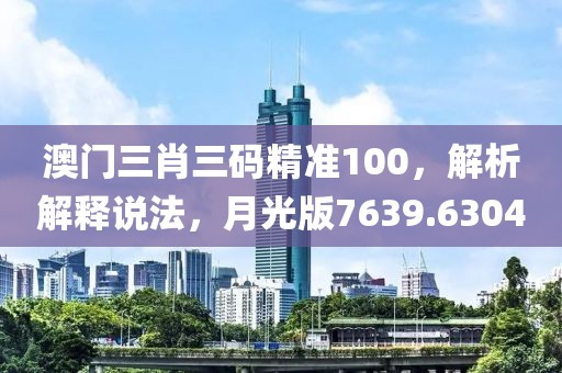 澳门三肖三码精准100，解析解释说法，月光版7639.6304