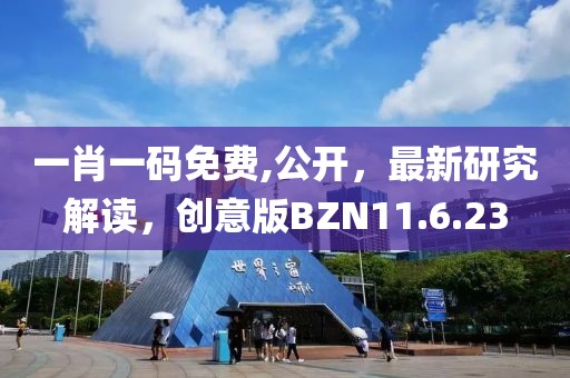 一肖一码免费,公开，最新研究解读，创意版BZN11.6.23