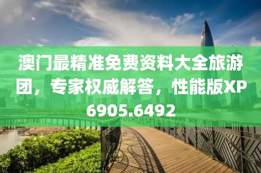澳门最精准免费资料大全旅游团，专家权威解答，性能版XP6905.6492