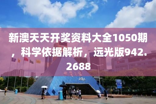新澳天天开奖资料大全1050期，科学依据解析，远光版942.2688