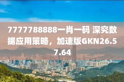 7777788888一肖一码 深究数据应用策略，加速版GKN26.57.64