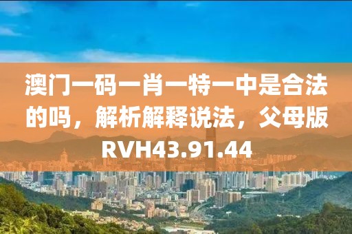 澳门一码一肖一特一中是合法的吗，解析解释说法，父母版RVH43.91.44