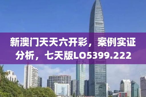 新澳门天天六开彩，案例实证分析，七天版LO5399.222
