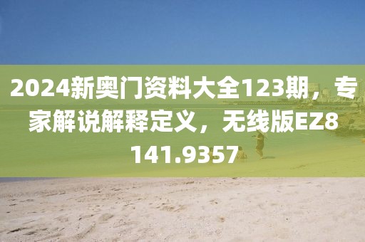 2024新奥门资料大全123期，专家解说解释定义，无线版EZ8141.9357