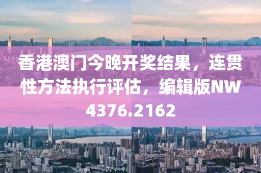 香港澳门今晚开奖结果，连贯性方法执行评估，编辑版NW4376.2162