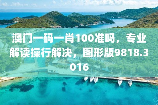 澳门一码一肖100准吗，专业解读操行解决，图形版9818.3016