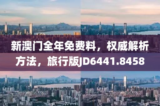 新澳门全年免费料，权威解析方法，旅行版JD6441.8458