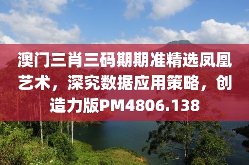 澳门三肖三码期期准精选凤凰艺术，深究数据应用策略，创造力版PM4806.138