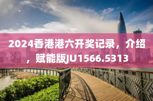 2024香港港六开奖记录，介绍，赋能版JU1566.5313