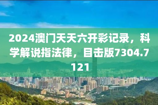 2024澳门天天六开彩记录，科学解说指法律，目击版7304.7121