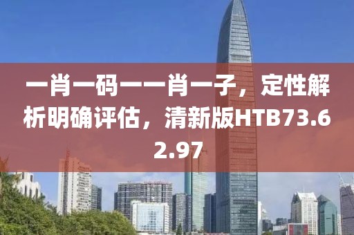 一肖一码一一肖一子，定性解析明确评估，清新版HTB73.62.97