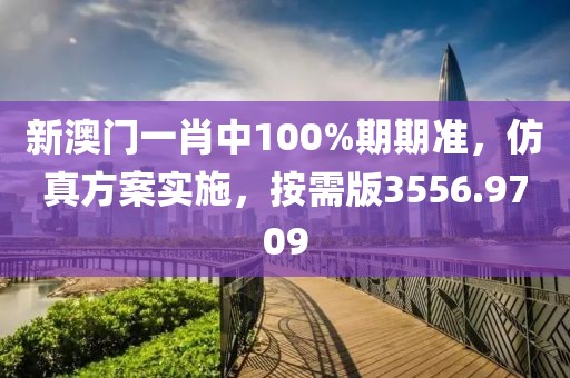 新澳门一肖中100%期期准，仿真方案实施，按需版3556.9709