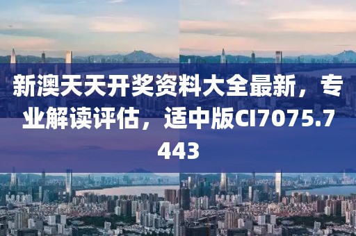 新澳天天开奖资料大全最新，专业解读评估，适中版CI7075.7443