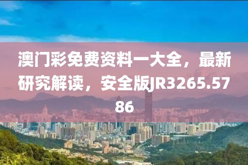 澳门彩免费资料一大全，最新研究解读，安全版JR3265.5786