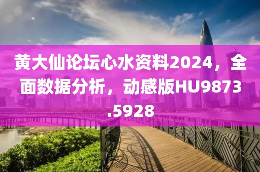 黄大仙论坛心水资料2024，全面数据分析，动感版HU9873.5928