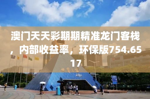 澳门天天彩期期精准龙门客栈，内部收益率，环保版754.6517