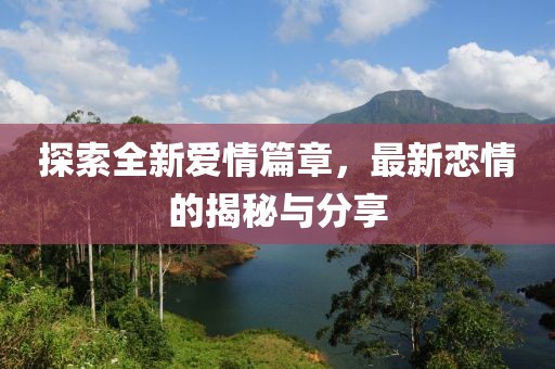 探索全新爱情篇章，最新恋情的揭秘与分享
