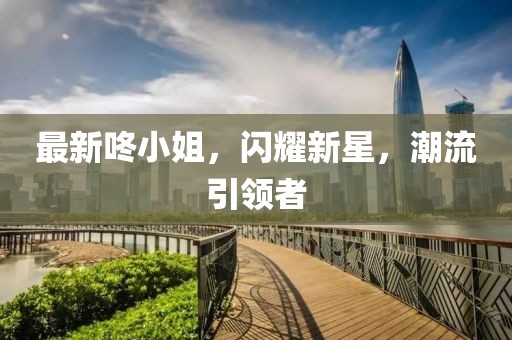 最新咚小姐，闪耀新星，潮流引领者