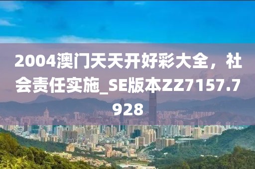 2004澳门天天开好彩大全，社会责任实施_SE版本ZZ7157.7928