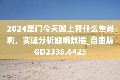 2024澳门今天晚上开什么生肖啊，实证分析细明数据_自由版GD2335.6425