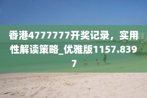 香港4777777开奖记录，实用性解读策略_优雅版1157.8397