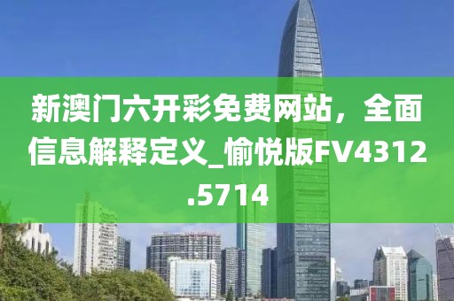 新澳门六开彩免费网站，全面信息解释定义_愉悦版FV4312.5714
