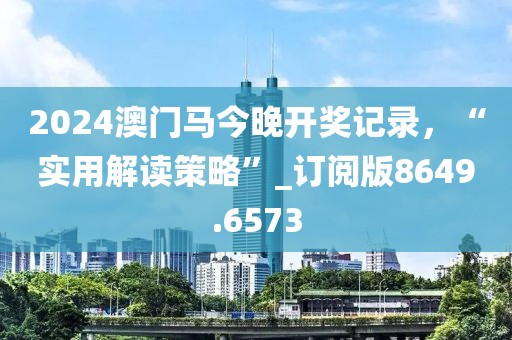2024澳门马今晚开奖记录，“实用解读策略”_订阅版8649.6573