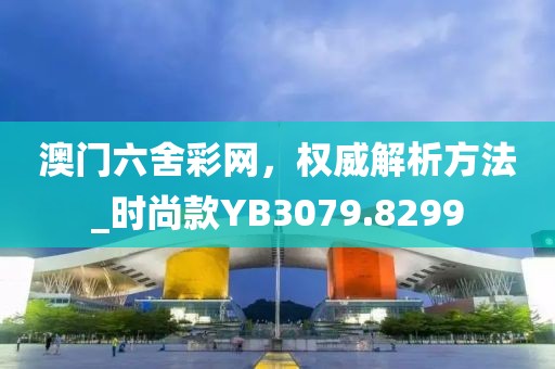 澳门六舍彩网，权威解析方法_时尚款YB3079.8299
