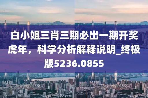 白小姐三肖三期必出一期开奖虎年，科学分析解释说明_终极版5236.0855