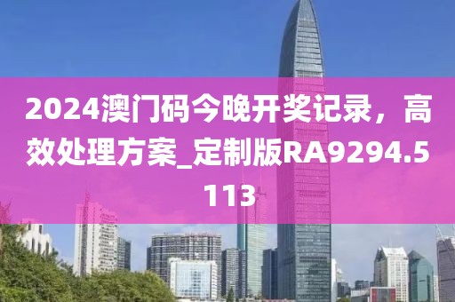 2024澳门码今晚开奖记录，高效处理方案_定制版RA9294.5113